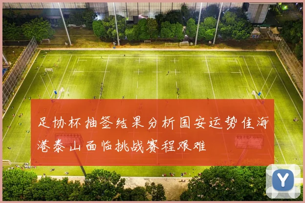足协杯抽签结果分析国安运势佳海港泰山面临挑战赛程艰难