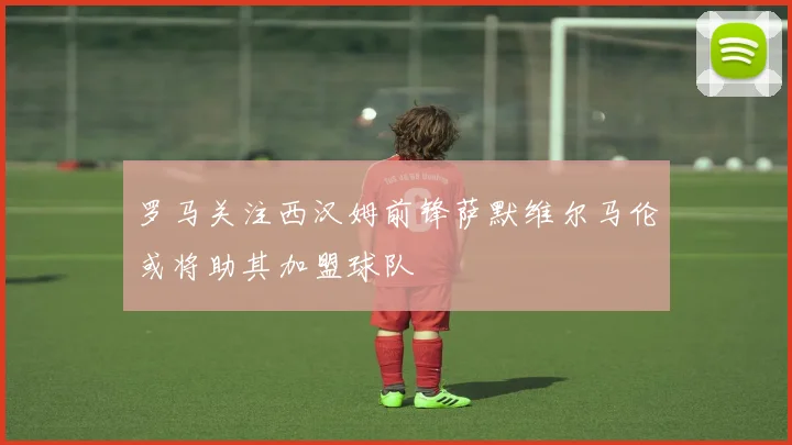 罗马关注西汉姆前锋萨默维尔马伦或将助其加盟球队