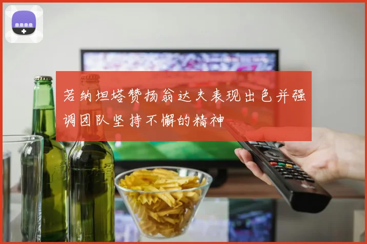 若纳坦塔赞扬翁达夫表现出色并强调团队坚持不懈的精神