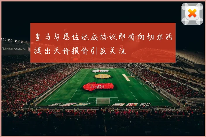 皇马与恩佐达成协议即将向切尔西提出天价报价引发关注