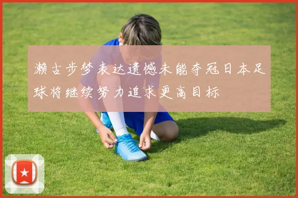 濑古步梦表达遗憾未能夺冠日本足球将继续努力追求更高目标