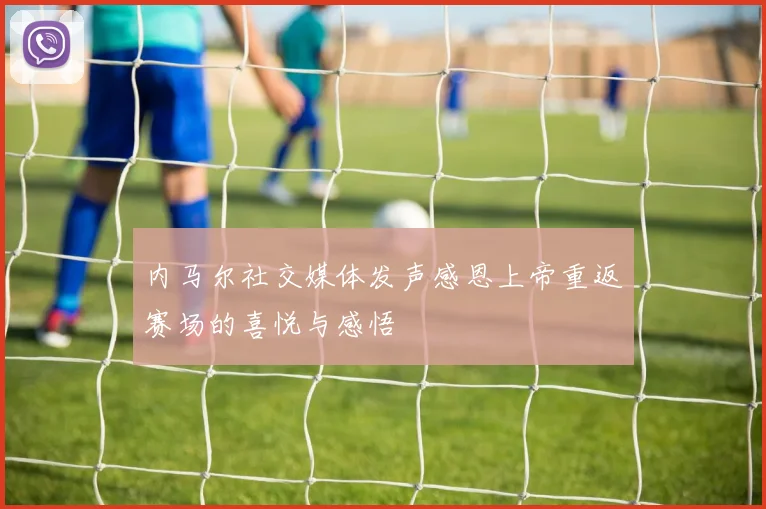 内马尔社交媒体发声感恩上帝重返赛场的喜悦与感悟