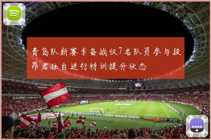 青岛队新赛季备战仅7名队员参与段昂君独自进行特训提升状态