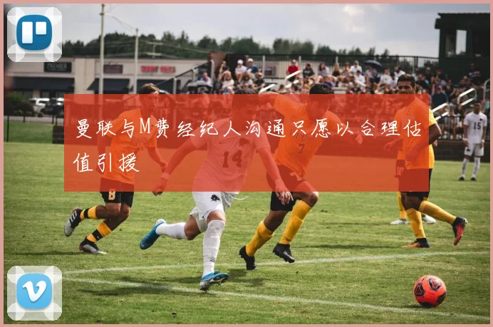 曼联与M费经纪人沟通只愿以合理估值引援