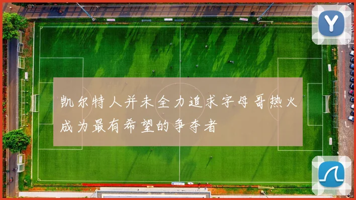凯尔特人并未全力追求字母哥热火成为最有希望的争夺者