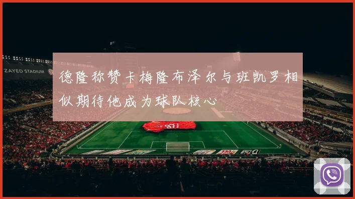 德隆称赞卡梅隆布泽尔与班凯罗相似期待他成为球队核心