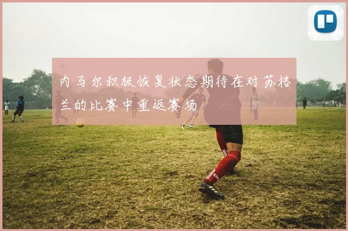内马尔积极恢复状态期待在对苏格兰的比赛中重返赛场