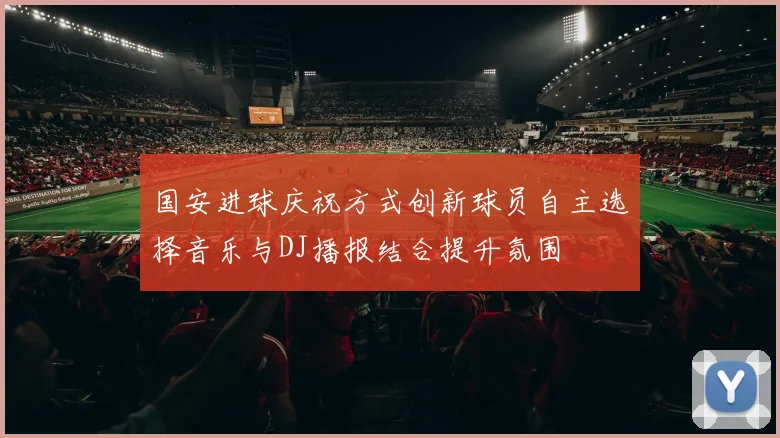 国安进球庆祝方式创新球员自主选择音乐与DJ播报结合提升氛围