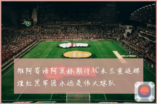维阿寄语阿莫林期待AC米兰重返辉煌红黑军团永远是伟大球队