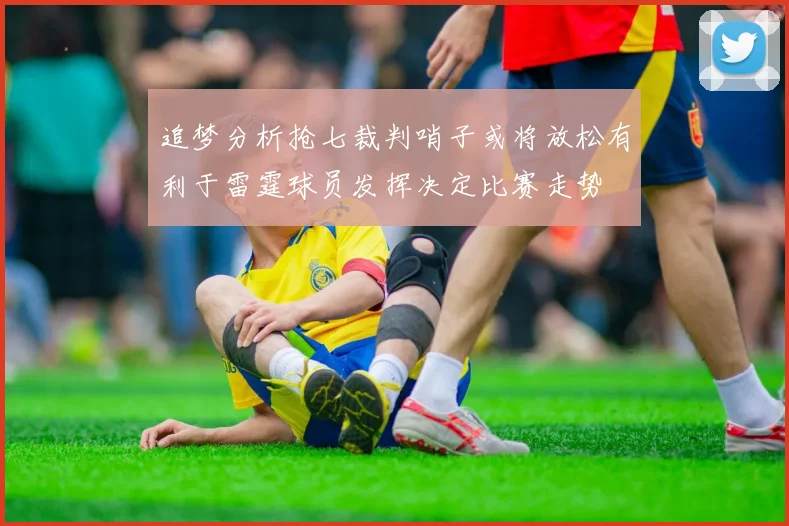 追梦分析抢七裁判哨子或将放松有利于雷霆球员发挥决定比赛走势