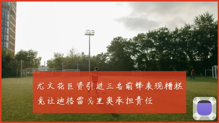 尤文花巨资引进三名前锋表现糟糕竟让迪格雷戈里奥承担责任